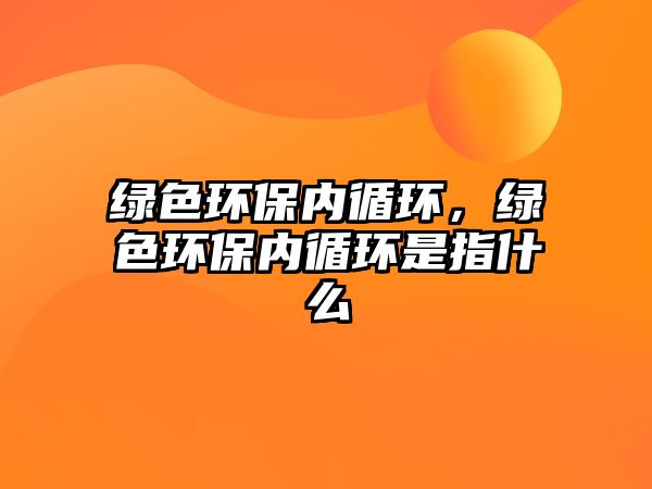 綠色環(huán)保內(nèi)循環(huán)，綠色環(huán)保內(nèi)循環(huán)是指什么