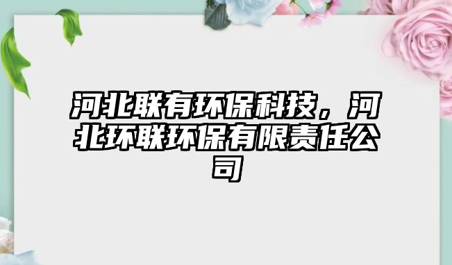 河北聯(lián)有環(huán)?？萍迹颖杯h(huán)聯(lián)環(huán)保有限責任公司