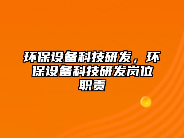 環(huán)保設備科技研發(fā)，環(huán)保設備科技研發(fā)崗位職責