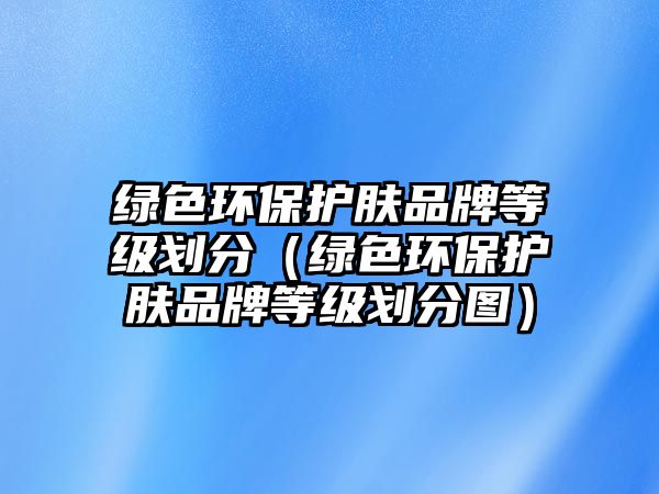 綠色環(huán)保護膚品牌等級劃分（綠色環(huán)保護膚品牌等級劃分圖）