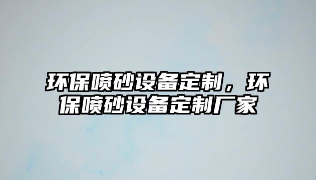 環(huán)保噴砂設(shè)備定制，環(huán)保噴砂設(shè)備定制廠家