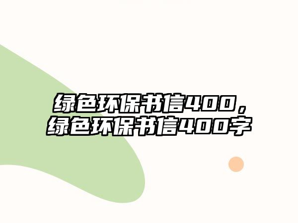 綠色環(huán)保書(shū)信400，綠色環(huán)保書(shū)信400字