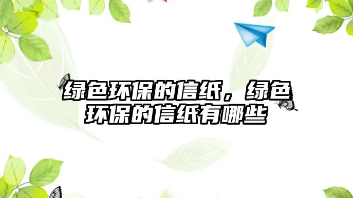 綠色環(huán)保的信紙，綠色環(huán)保的信紙有哪些