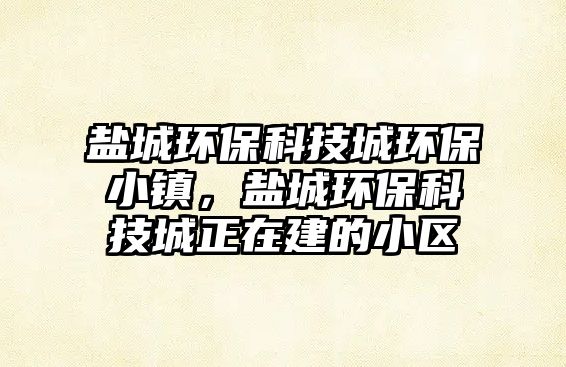 鹽城環(huán)?？萍汲黔h(huán)保小鎮(zhèn)，鹽城環(huán)?？萍汲钦诮ǖ男^(qū)