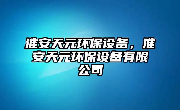 淮安天元環(huán)保設(shè)備，淮安天元環(huán)保設(shè)備有限公司