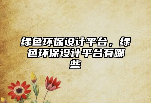 綠色環(huán)保設(shè)計平臺，綠色環(huán)保設(shè)計平臺有哪些