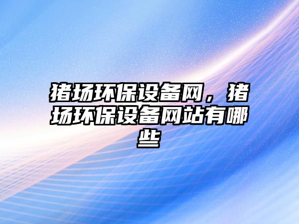 豬場環(huán)保設(shè)備網(wǎng)，豬場環(huán)保設(shè)備網(wǎng)站有哪些