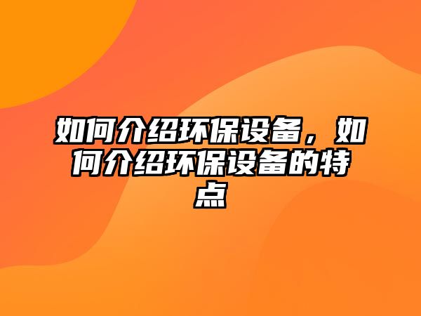 如何介紹環(huán)保設(shè)備，如何介紹環(huán)保設(shè)備的特點