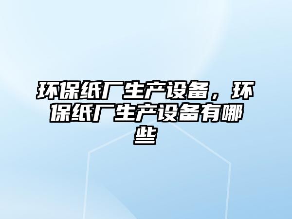 環(huán)保紙廠生產(chǎn)設備，環(huán)保紙廠生產(chǎn)設備有哪些