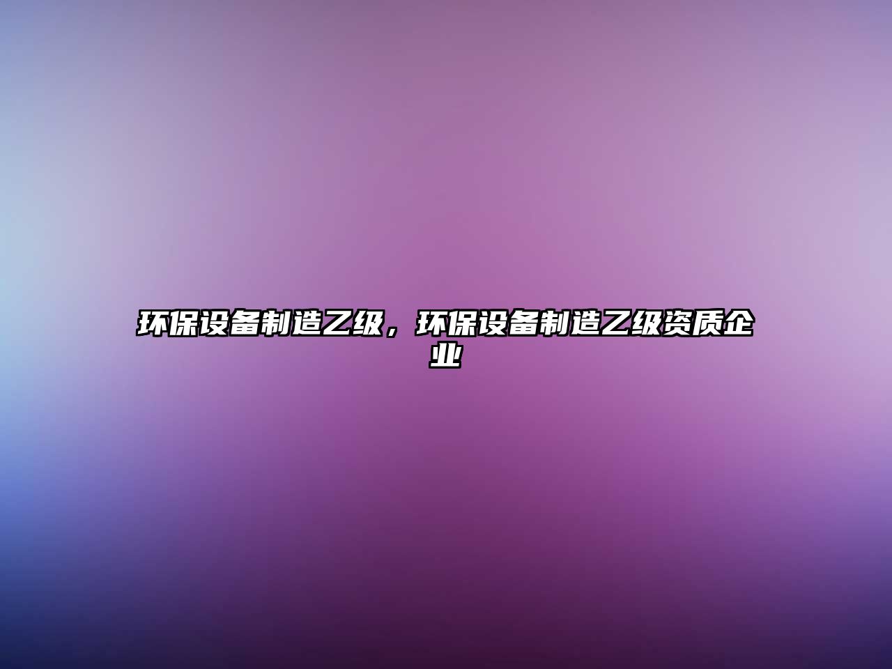 環(huán)保設(shè)備制造乙級，環(huán)保設(shè)備制造乙級資質(zhì)企業(yè)