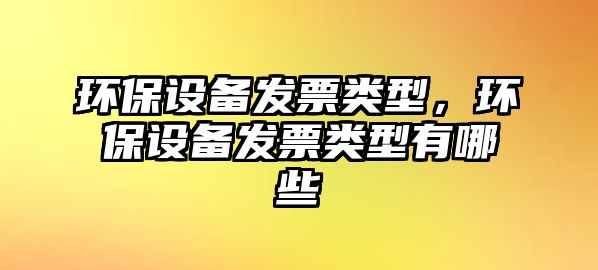 環(huán)保設(shè)備發(fā)票類型，環(huán)保設(shè)備發(fā)票類型有哪些