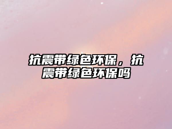 抗震帶綠色環(huán)保，抗震帶綠色環(huán)保嗎