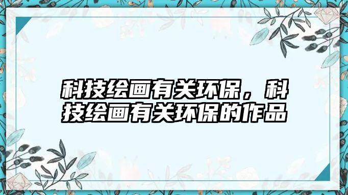 科技繪畫有關(guān)環(huán)保，科技繪畫有關(guān)環(huán)保的作品