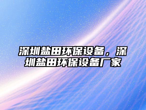 深圳鹽田環(huán)保設(shè)備，深圳鹽田環(huán)保設(shè)備廠家