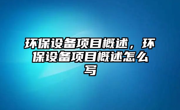 環(huán)保設(shè)備項目概述，環(huán)保設(shè)備項目概述怎么寫