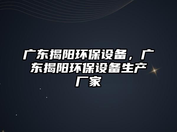 廣東揭陽(yáng)環(huán)保設(shè)備，廣東揭陽(yáng)環(huán)保設(shè)備生產(chǎn)廠家