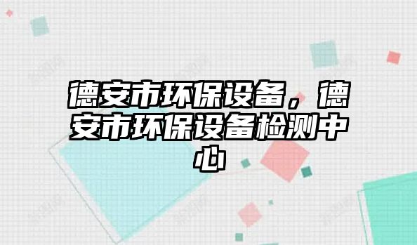 德安市環(huán)保設備，德安市環(huán)保設備檢測中心