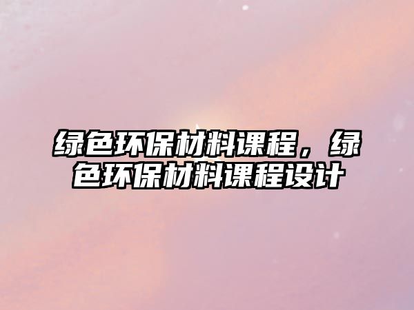 綠色環(huán)保材料課程，綠色環(huán)保材料課程設(shè)計(jì)