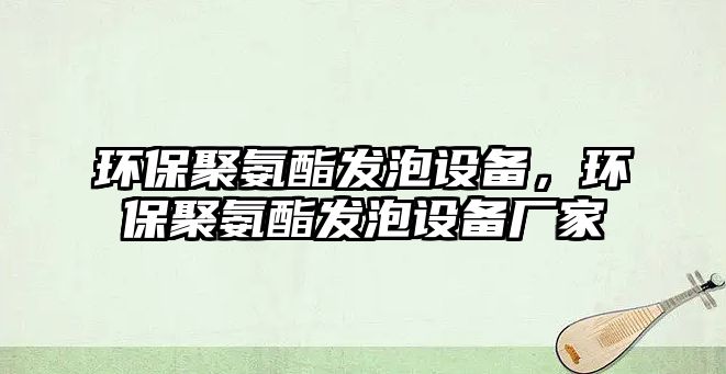 環(huán)保聚氨酯發(fā)泡設備，環(huán)保聚氨酯發(fā)泡設備廠家