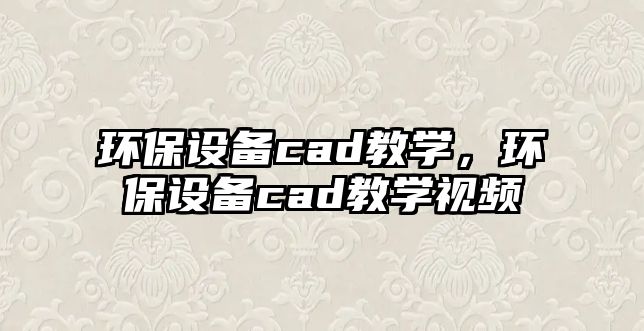 環(huán)保設(shè)備cad教學(xué)，環(huán)保設(shè)備cad教學(xué)視頻