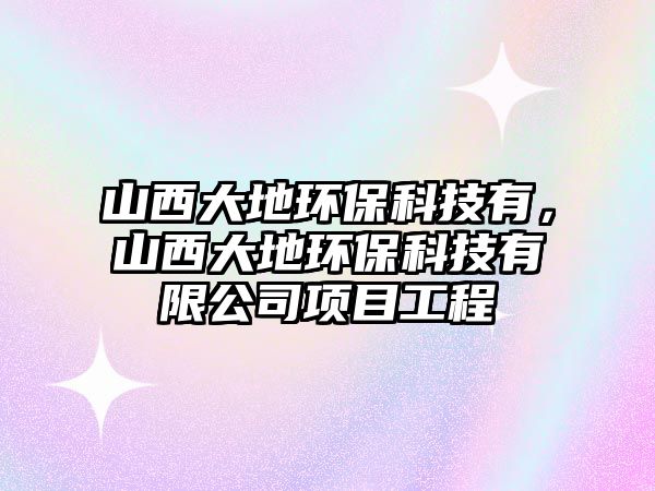 山西大地環(huán)保科技有，山西大地環(huán)?？萍加邢薰卷?xiàng)目工程