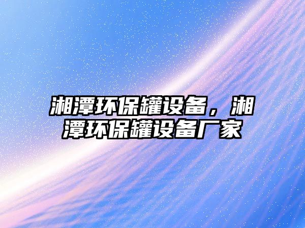 湘潭環(huán)保罐設(shè)備，湘潭環(huán)保罐設(shè)備廠家