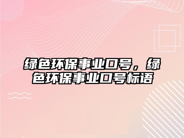 綠色環(huán)保事業(yè)口號(hào)，綠色環(huán)保事業(yè)口號(hào)標(biāo)語