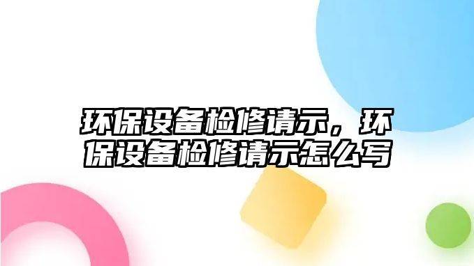 環(huán)保設(shè)備檢修請示，環(huán)保設(shè)備檢修請示怎么寫