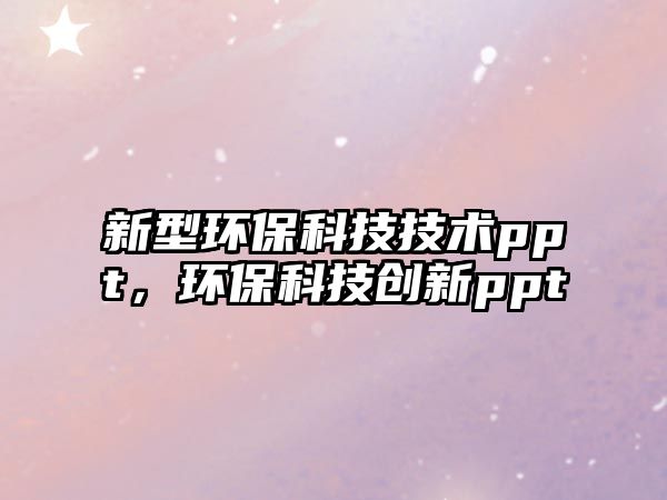 新型環(huán)?？萍技夹g(shù)ppt，環(huán)?？萍紕?chuàng)新ppt