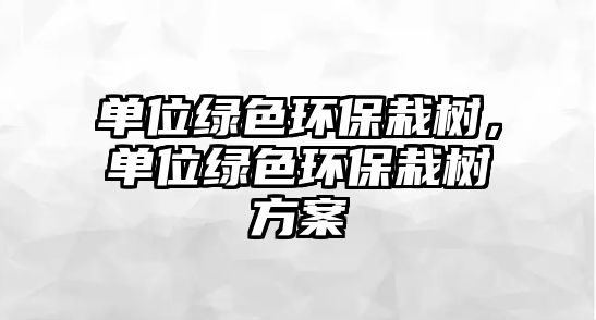 單位綠色環(huán)保栽樹，單位綠色環(huán)保栽樹方案