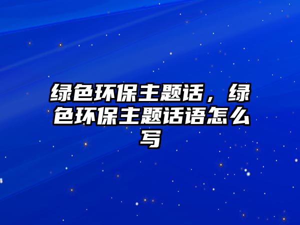 綠色環(huán)保主題話，綠色環(huán)保主題話語(yǔ)怎么寫(xiě)