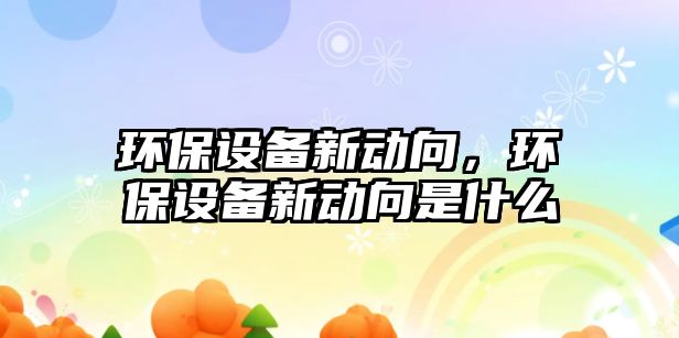 環(huán)保設備新動向，環(huán)保設備新動向是什么