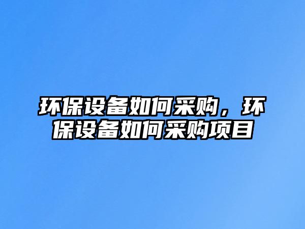 環(huán)保設備如何采購，環(huán)保設備如何采購項目