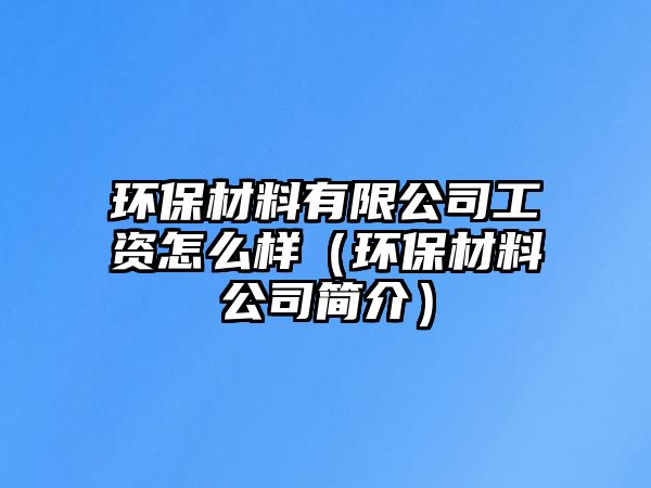 環(huán)保材料有限公司工資怎么樣（環(huán)保材料公司簡(jiǎn)介）