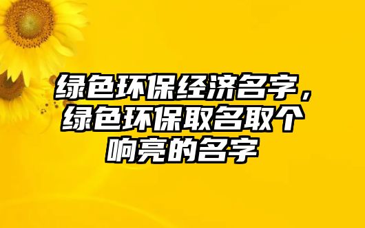 綠色環(huán)保經(jīng)濟名字，綠色環(huán)保取名取個響亮的名字