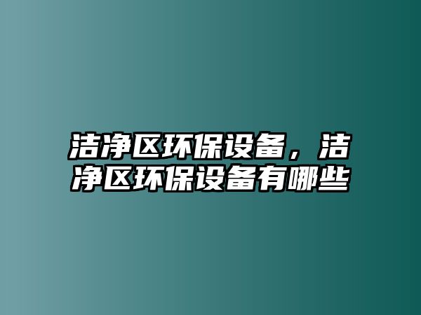 潔凈區(qū)環(huán)保設(shè)備，潔凈區(qū)環(huán)保設(shè)備有哪些