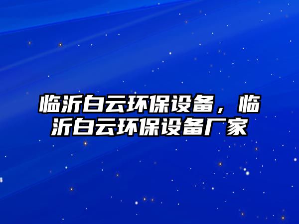 臨沂白云環(huán)保設(shè)備，臨沂白云環(huán)保設(shè)備廠家