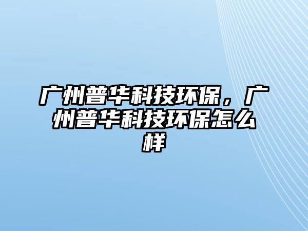 廣州普華科技環(huán)保，廣州普華科技環(huán)保怎么樣