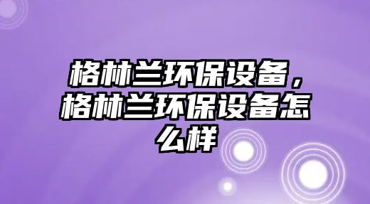 格林蘭環(huán)保設備，格林蘭環(huán)保設備怎么樣