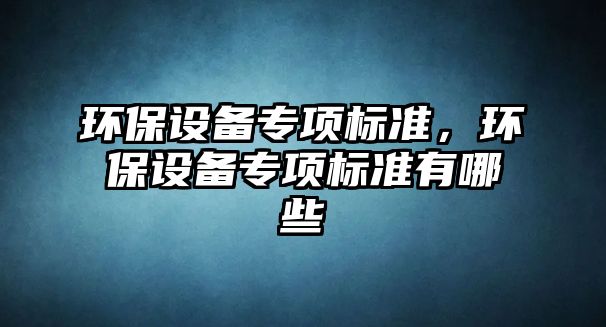 環(huán)保設(shè)備專項標(biāo)準(zhǔn)，環(huán)保設(shè)備專項標(biāo)準(zhǔn)有哪些