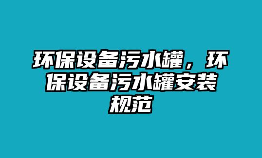 環(huán)保設(shè)備污水罐，環(huán)保設(shè)備污水罐安裝規(guī)范