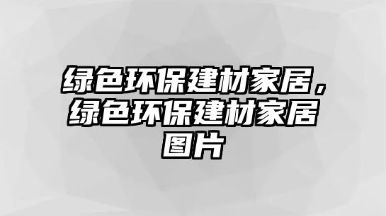 綠色環(huán)保建材家居，綠色環(huán)保建材家居圖片