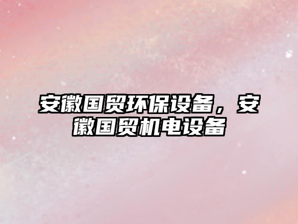 安徽國貿(mào)環(huán)保設備，安徽國貿(mào)機電設備