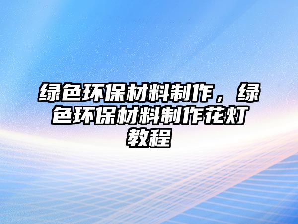 綠色環(huán)保材料制作，綠色環(huán)保材料制作花燈教程