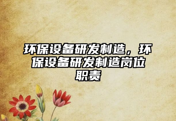 環(huán)保設(shè)備研發(fā)制造，環(huán)保設(shè)備研發(fā)制造崗位職責(zé)