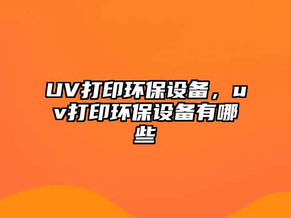 UV打印環(huán)保設(shè)備，uv打印環(huán)保設(shè)備有哪些