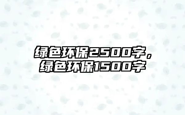 綠色環(huán)保2500字，綠色環(huán)保1500字