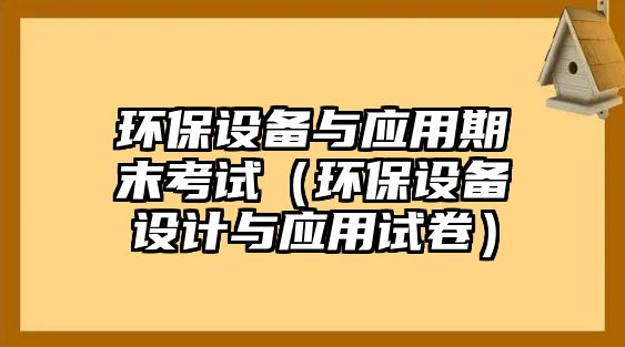 環(huán)保設(shè)備與應(yīng)用期末考試（環(huán)保設(shè)備設(shè)計(jì)與應(yīng)用試卷）