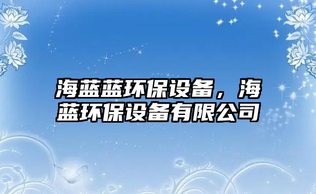 海藍(lán)藍(lán)環(huán)保設(shè)備，海藍(lán)環(huán)保設(shè)備有限公司