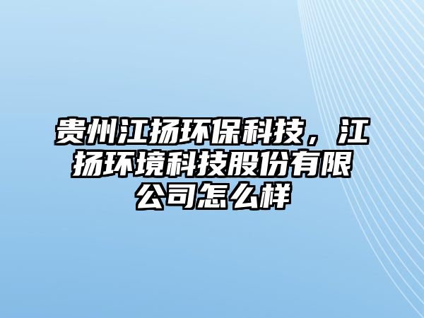 貴州江揚環(huán)?？萍?，江揚環(huán)境科技股份有限公司怎么樣